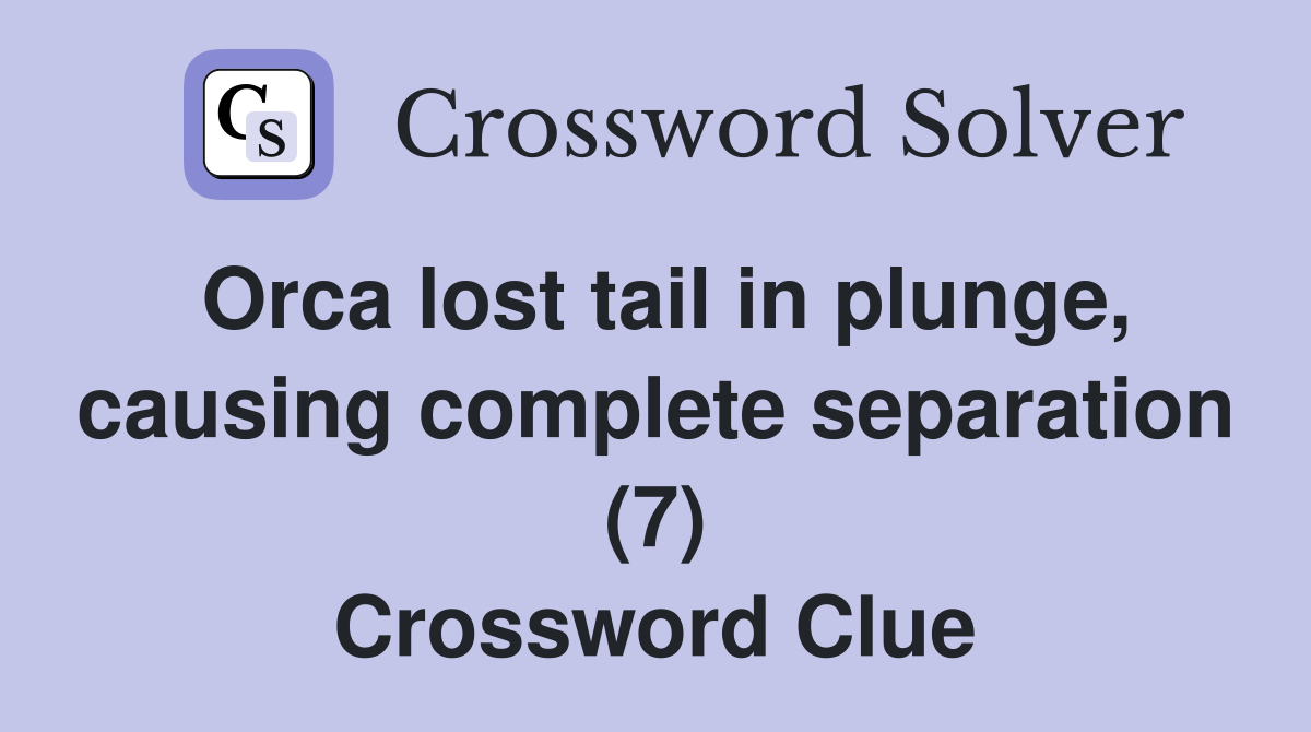 Orca lost tail in plunge, causing complete separation (7) Crossword